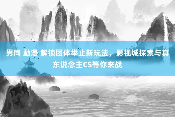 男同 動漫 解锁团体举止新玩法，影视城探索与真东说念主CS等你来战