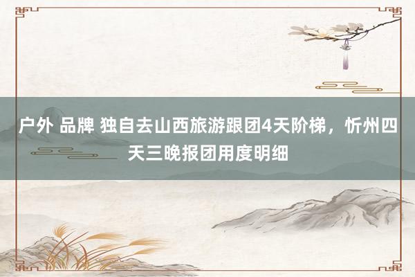 户外 品牌 独自去山西旅游跟团4天阶梯，忻州四天三晚报团用度明细