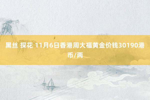 黑丝 探花 11月6日香港周大福黄金价钱30190港币/两