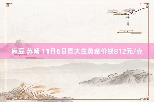 麻豆 苏畅 11月6日周大生黄金价钱812元/克