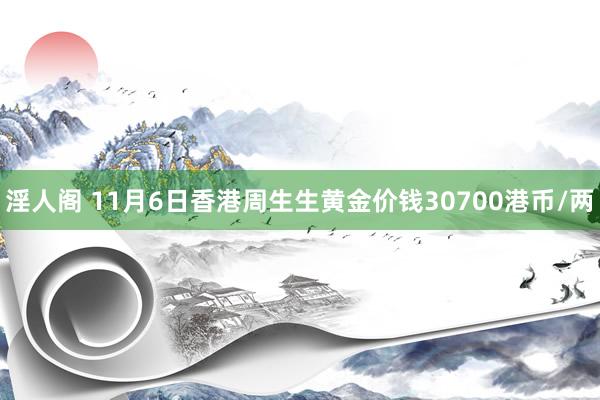 淫人阁 11月6日香港周生生黄金价钱30700港币/两