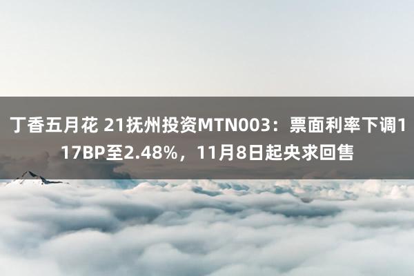 丁香五月花 21抚州投资MTN003：票面利率下调117BP至2.48%，11月8日起央求回售