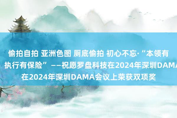 偷拍自拍 亚洲色图 厕底偷拍 初心不忘·“本领有脾气、场景有粘性、执行有保险” ——祝愿罗盘科技在2024年深圳DAMA会议上荣获双项奖