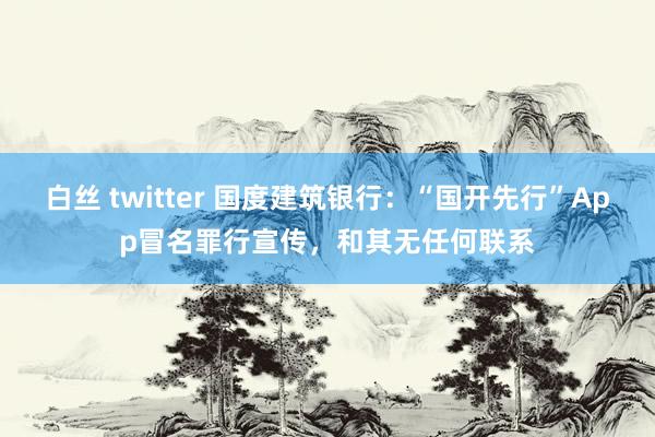 白丝 twitter 国度建筑银行：“国开先行”App冒名罪行宣传，和其无任何联系