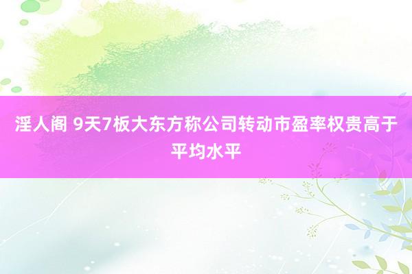 淫人阁 9天7板大东方称公司转动市盈率权贵高于平均水平