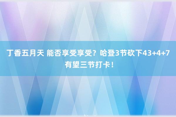 丁香五月天 能否享受享受？哈登3节砍下43+4+7 有望三节打卡！