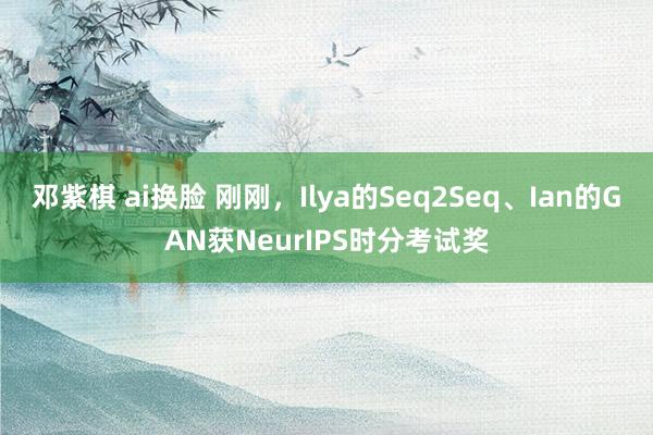 邓紫棋 ai换脸 刚刚，Ilya的Seq2Seq、Ian的GAN获NeurIPS时分考试奖