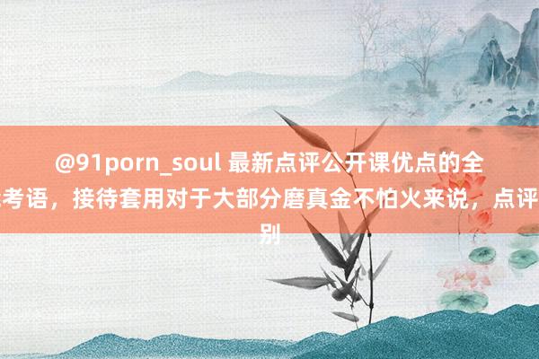 @91porn_soul 最新点评公开课优点的全能考语，接待套用对于大部分磨真金不怕火来说，点评别