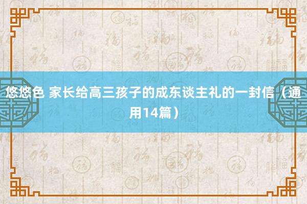 悠悠色 家长给高三孩子的成东谈主礼的一封信（通用14篇）