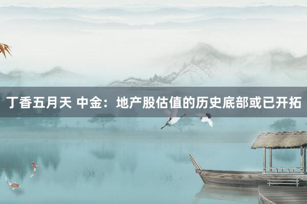 丁香五月天 中金：地产股估值的历史底部或已开拓