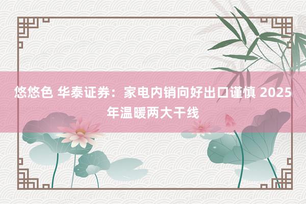 悠悠色 华泰证券：家电内销向好出口谨慎 2025年温暖两大干线