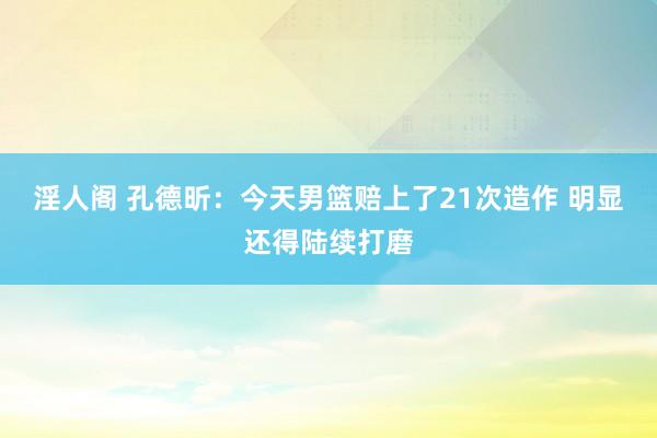 淫人阁 孔德昕：今天男篮赔上了21次造作 明显还得陆续打磨