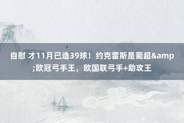 自慰 才11月已造39球！约克雷斯是葡超&欧冠弓手王，欧国联弓手+助攻王
