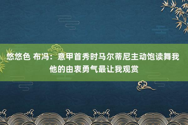 悠悠色 布冯：意甲首秀时马尔蒂尼主动饱读舞我 他的由衷勇气最让我观赏