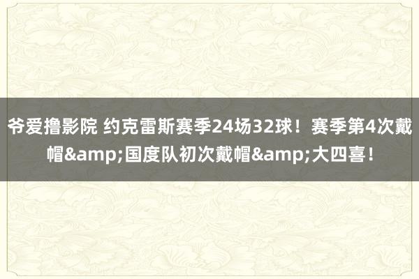 爷爱撸影院 约克雷斯赛季24场32球！赛季第4次戴帽&国度队初次戴帽&大四喜！