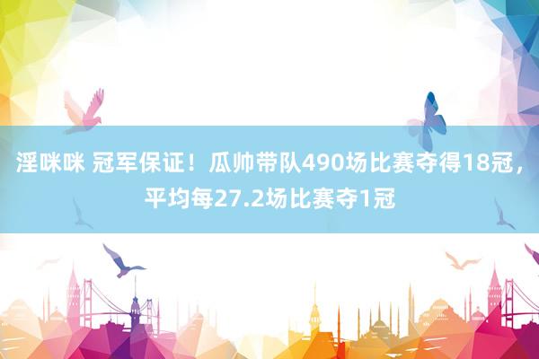 淫咪咪 冠军保证！瓜帅带队490场比赛夺得18冠，平均每27.2场比赛夺1冠