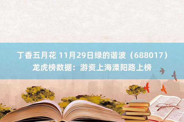 丁香五月花 11月29日绿的谐波（688017）龙虎榜数据：游资上海溧阳路上榜