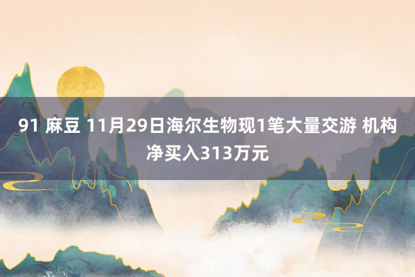 91 麻豆 11月29日海尔生物现1笔大量交游 机构净买入313万元