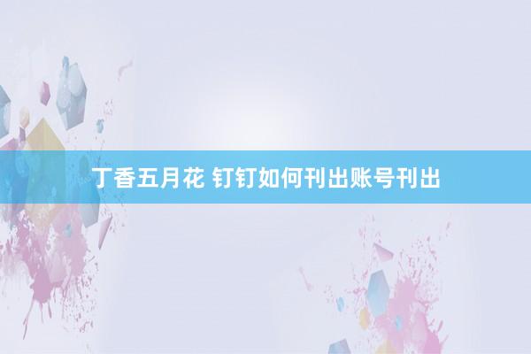 丁香五月花 钉钉如何刊出账号刊出