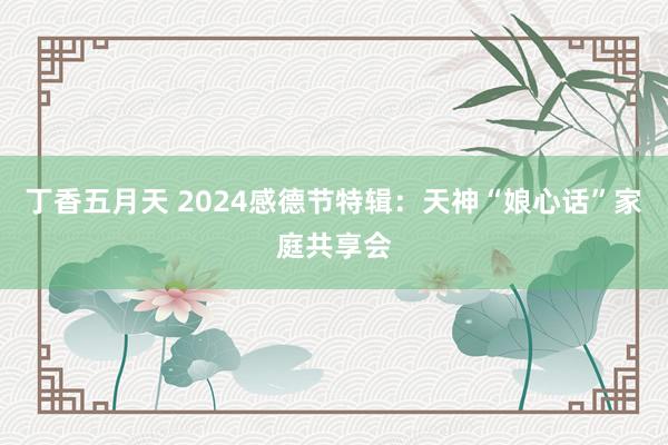 丁香五月天 2024感德节特辑：天神“娘心话”家庭共享会
