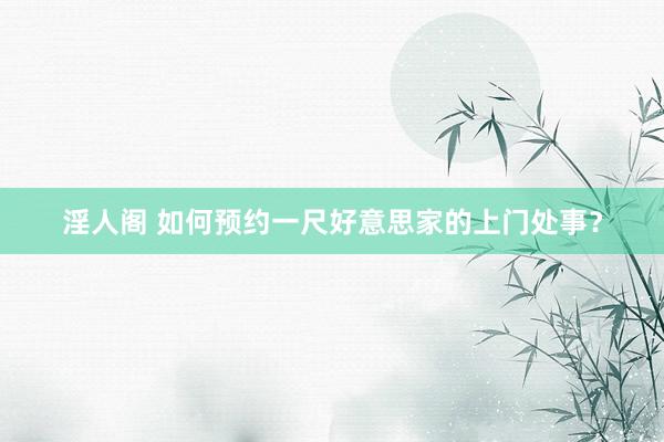 淫人阁 如何预约一尺好意思家的上门处事？