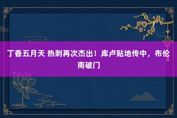 丁香五月天 热刺再次杰出！库卢贴地传中，布伦南破门