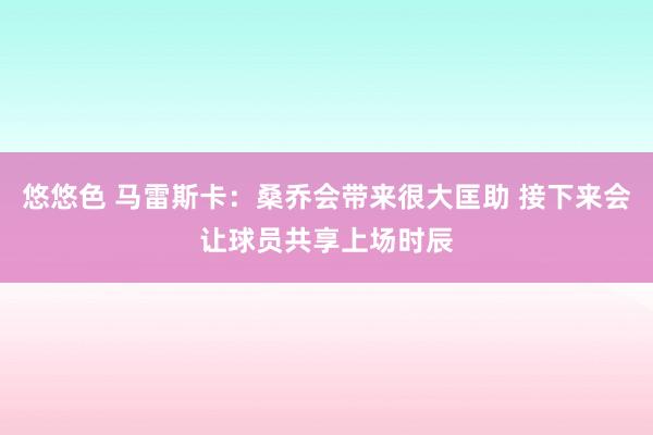 悠悠色 马雷斯卡：桑乔会带来很大匡助 接下来会让球员共享上场时辰