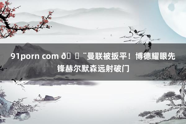 91porn com 😨曼联被扳平！博德耀眼先锋赫尔默森远射破门