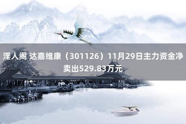 淫人阁 达嘉维康（301126）11月29日主力资金净卖出529.83万元