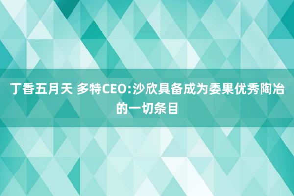 丁香五月天 多特CEO:沙欣具备成为委果优秀陶冶的一切条目