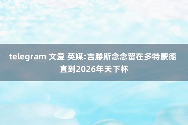 telegram 文爱 英媒:吉滕斯念念留在多特蒙德 直到2026年天下杯