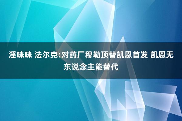淫咪咪 法尔克:对药厂穆勒顶替凯恩首发 凯恩无东说念主能替代