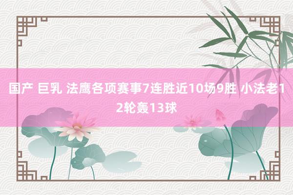 国产 巨乳 法鹰各项赛事7连胜近10场9胜 小法老12轮轰13球