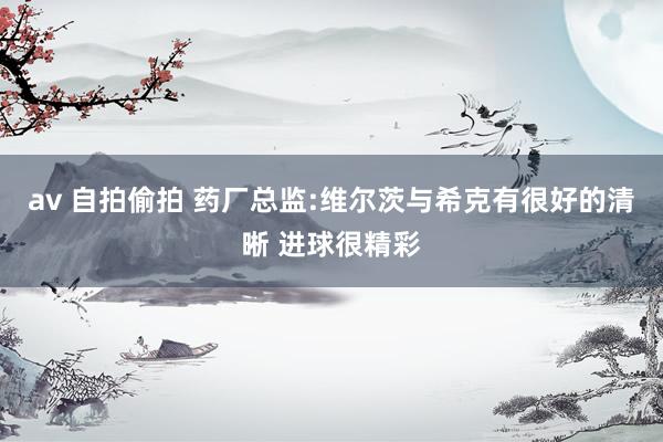 av 自拍偷拍 药厂总监:维尔茨与希克有很好的清晰 进球很精彩