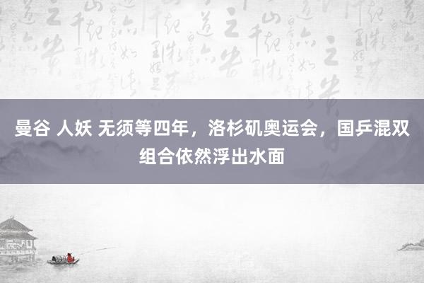 曼谷 人妖 无须等四年，洛杉矶奥运会，国乒混双组合依然浮出水面