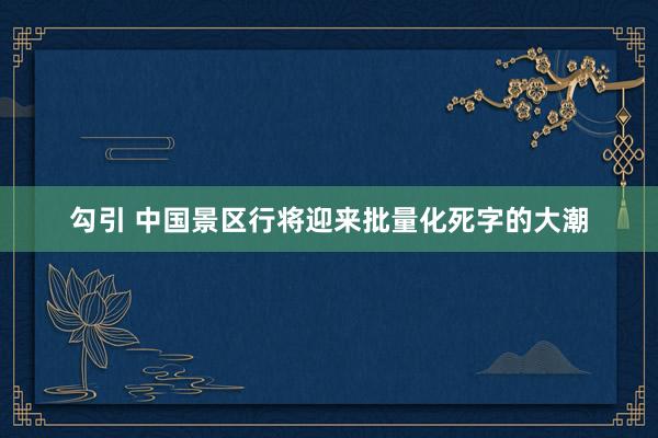 勾引 中国景区行将迎来批量化死字的大潮