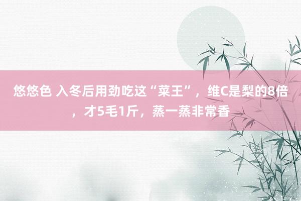 悠悠色 入冬后用劲吃这“菜王”，维C是梨的8倍，才5毛1斤，蒸一蒸非常香
