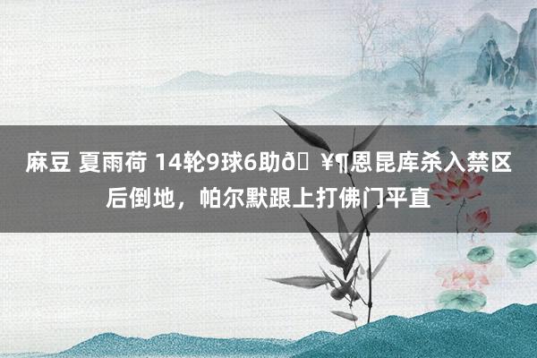 麻豆 夏雨荷 14轮9球6助🥶恩昆库杀入禁区后倒地，帕尔默跟上打佛门平直