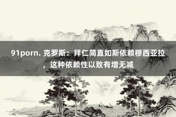 91porn. 克罗斯：拜仁简直如斯依赖穆西亚拉，这种依赖性以致有增无减