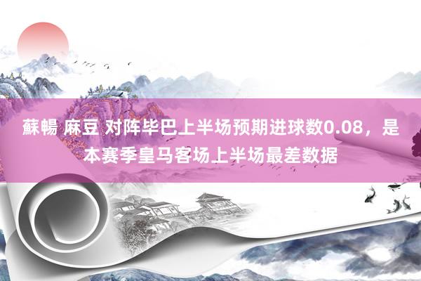 蘇暢 麻豆 对阵毕巴上半场预期进球数0.08，是本赛季皇马客场上半场最差数据