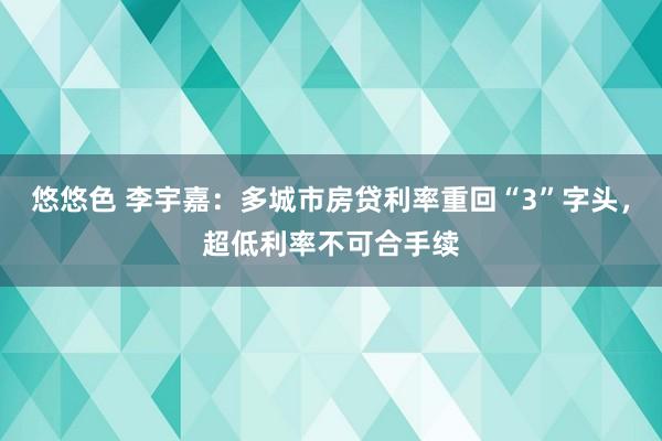 悠悠色 李宇嘉：多城市房贷利率重回“3”字头，超低利率不可合手续