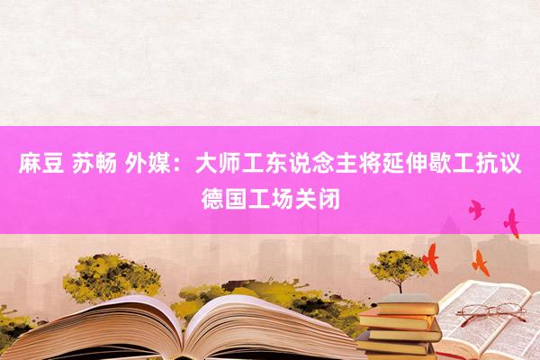 麻豆 苏畅 外媒：大师工东说念主将延伸歇工抗议德国工场关闭