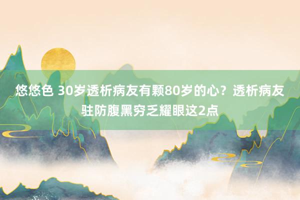 悠悠色 30岁透析病友有颗80岁的心？透析病友驻防腹黑穷乏耀眼这2点