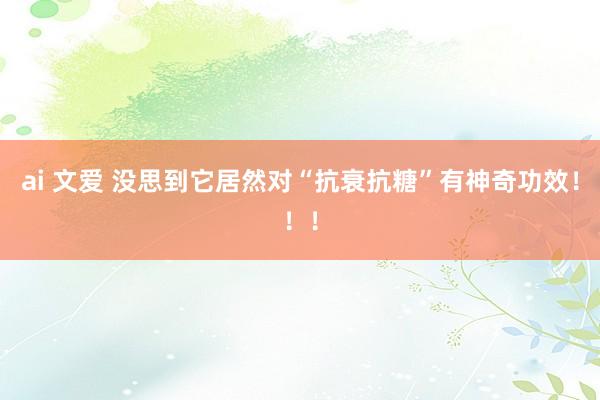 ai 文爱 没思到它居然对“抗衰抗糖”有神奇功效！！！