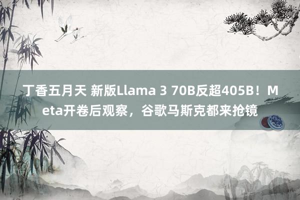 丁香五月天 新版Llama 3 70B反超405B！Meta开卷后观察，谷歌马斯克都来抢镜