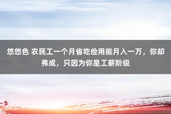 悠悠色 农民工一个月省吃俭用能月入一万，你却弗成，只因为你是工薪阶级