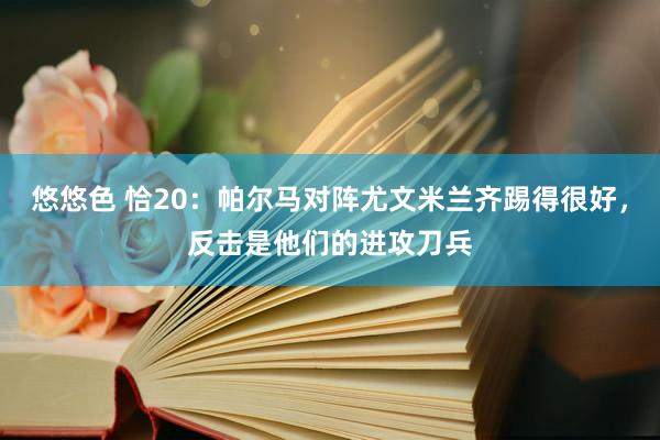 悠悠色 恰20：帕尔马对阵尤文米兰齐踢得很好，反击是他们的进攻刀兵