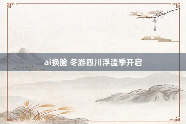ai换脸 冬游四川浮滥季开启