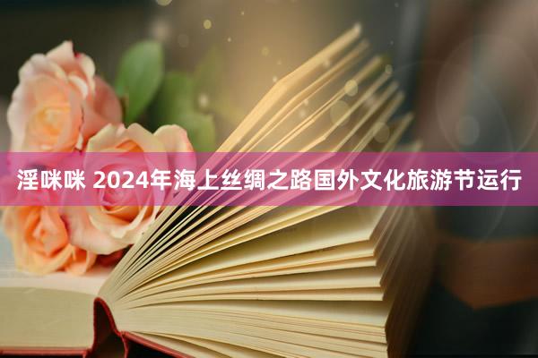 淫咪咪 2024年海上丝绸之路国外文化旅游节运行