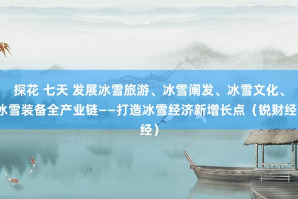 探花 七天 发展冰雪旅游、冰雪阐发、冰雪文化、冰雪装备全产业链——打造冰雪经济新增长点（锐财经）